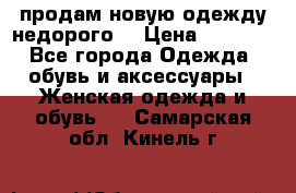 продам новую одежду недорого! › Цена ­ 3 000 - Все города Одежда, обувь и аксессуары » Женская одежда и обувь   . Самарская обл.,Кинель г.